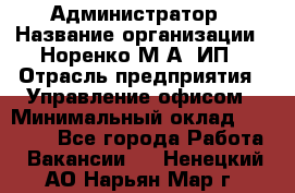 Администратор › Название организации ­ Норенко М А, ИП › Отрасль предприятия ­ Управление офисом › Минимальный оклад ­ 15 000 - Все города Работа » Вакансии   . Ненецкий АО,Нарьян-Мар г.